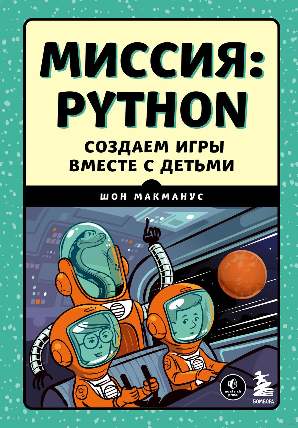 Миссия: Python. Создаем игры вместе с детьми Шон МакМанус - купить книгу  Миссия: Python. Создаем игры вместе с детьми в Минске — Издательство  Бомбора на OZ.by