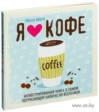 Я люблю кофе! Иллюстрированная книга о самом потрясающем напитке во Вселенной