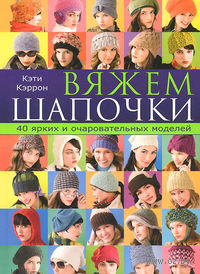 Вяжем шапочки. 40 ярких и очаровательных моделей